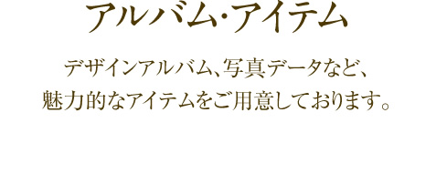 【アルバム・アイテム】デザインアルバム、写真データなど魅力的なアイテムをご用意しております。