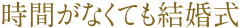 時間がなくても結婚式